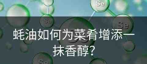 蚝油如何为菜肴增添一抹香醇？